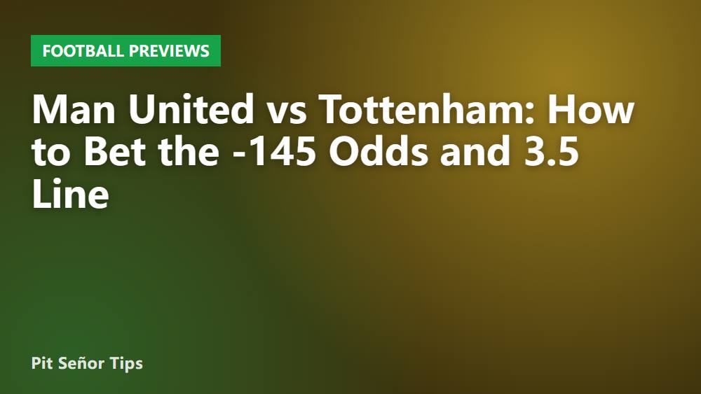 Man United vs Tottenham: How to Bet the -145 Odds and 3.5 Line